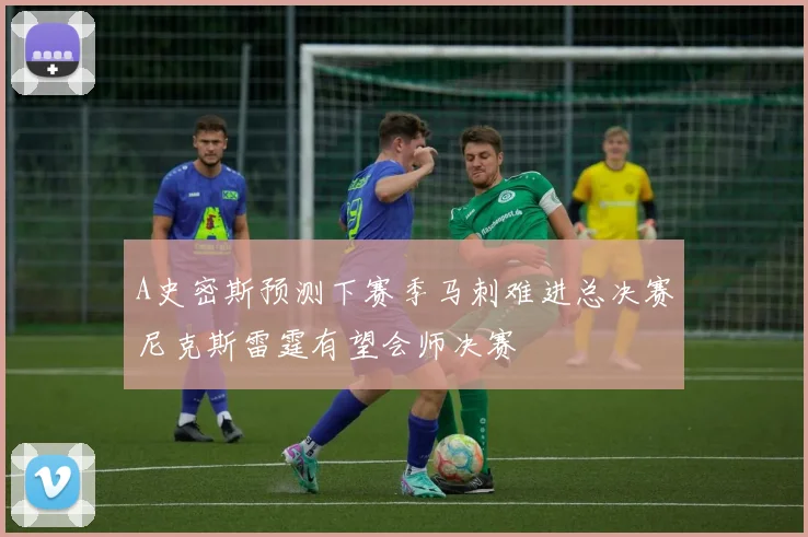 A史密斯预测下赛季马刺难进总决赛尼克斯雷霆有望会师决赛