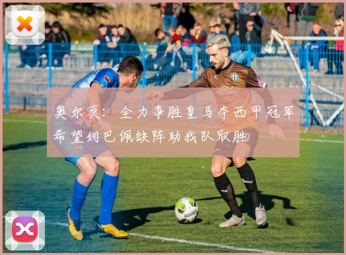 奥尔莫：全力争胜皇马夺西甲冠军希望姆巴佩缺阵助我队取胜