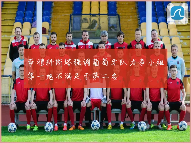 萨穆科斯塔强调葡萄牙队力争小组第一绝不满足于第二名
