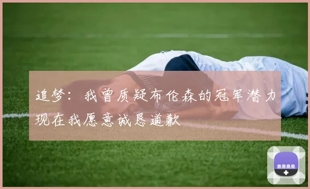 追梦：我曾质疑布伦森的冠军潜力现在我愿意诚恳道歉