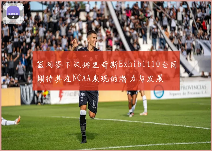 篮网签下汉姆里奇斯Exhibit10合同期待其在NCAA表现的潜力与发展
