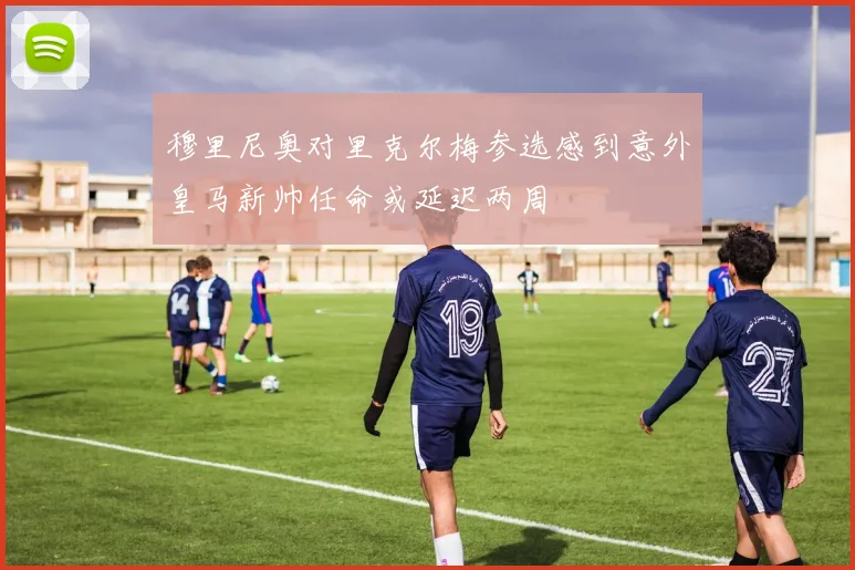 穆里尼奥对里克尔梅参选感到意外皇马新帅任命或延迟两周