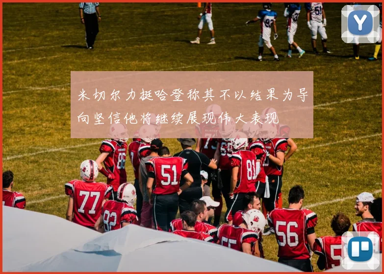 米切尔力挺哈登称其不以结果为导向坚信他将继续展现伟大表现