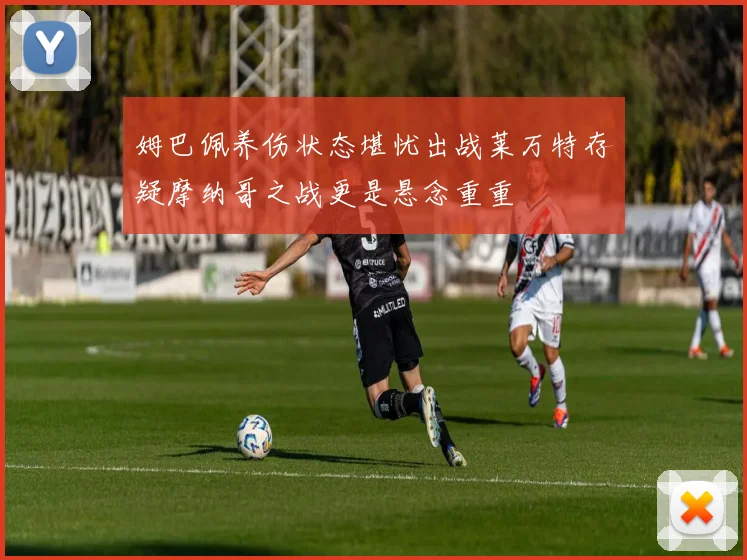 姆巴佩养伤状态堪忧出战莱万特存疑摩纳哥之战更是悬念重重