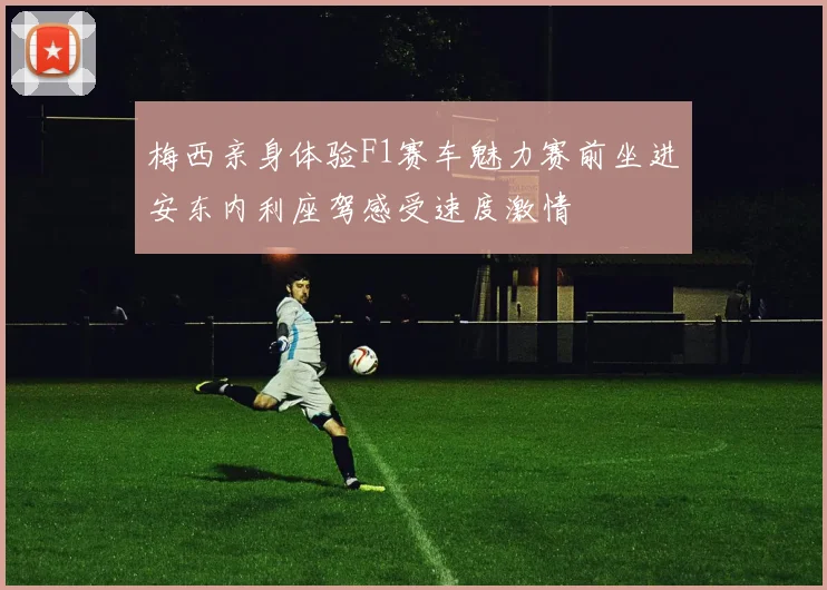 梅西亲身体验F1赛车魅力赛前坐进安东内利座驾感受速度激情