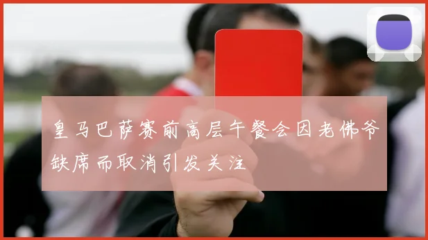 皇马巴萨赛前高层午餐会因老佛爷缺席而取消引发关注