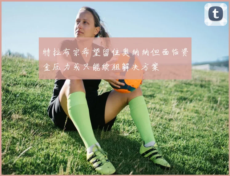 特拉布宗希望留住奥纳纳但面临资金压力或只能续租解决方案