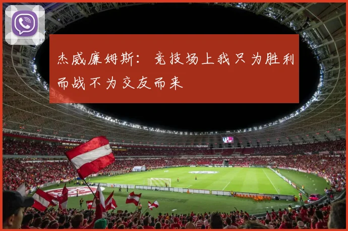 杰威廉姆斯：竞技场上我只为胜利而战不为交友而来