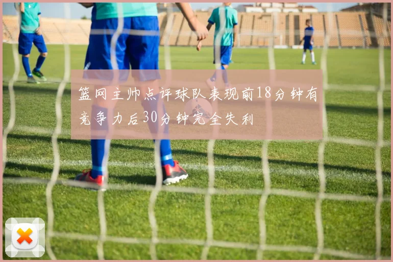 篮网主帅点评球队表现前18分钟有竞争力后30分钟完全失利
