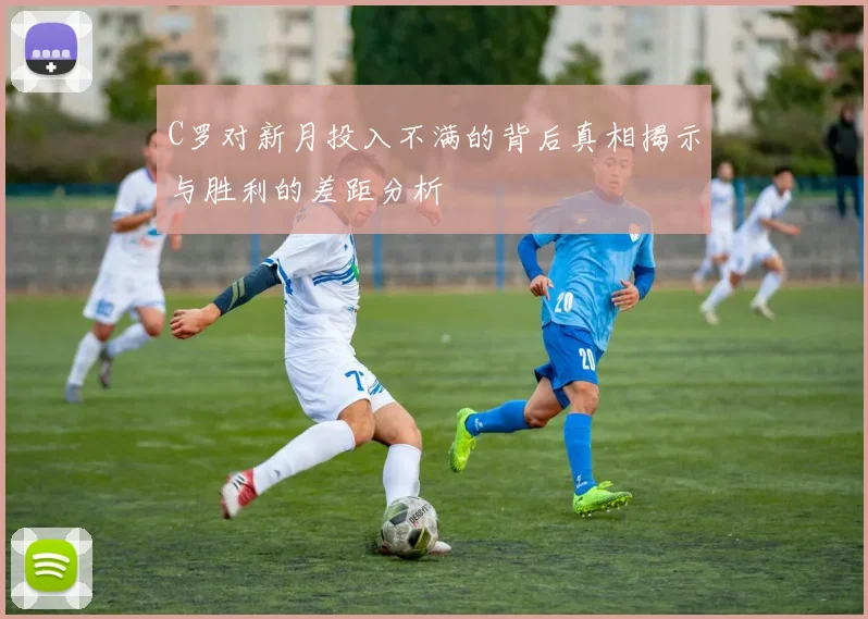 C罗对新月投入不满的背后真相揭示与胜利的差距分析