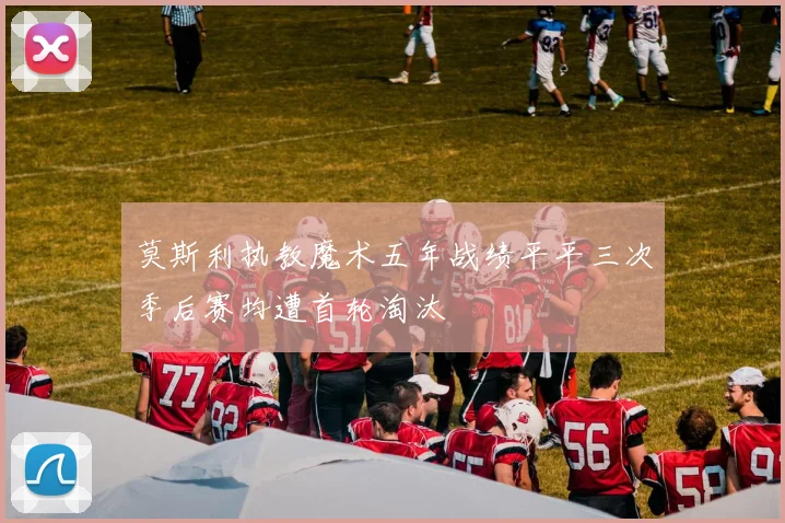 莫斯利执教魔术五年战绩平平三次季后赛均遭首轮淘汰
