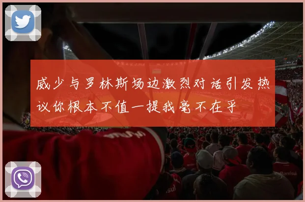 威少与罗林斯场边激烈对话引发热议你根本不值一提我毫不在乎
