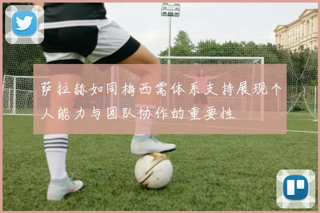 萨拉赫如同梅西需体系支持展现个人能力与团队协作的重要性