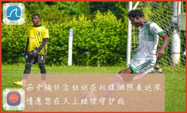 茹子楠怀念奶奶在社媒晒照表达深情愿您在天上继续守护我