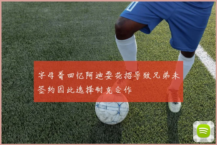 字母哥回忆阿迪耍花招导致兄弟未签约因此选择耐克合作