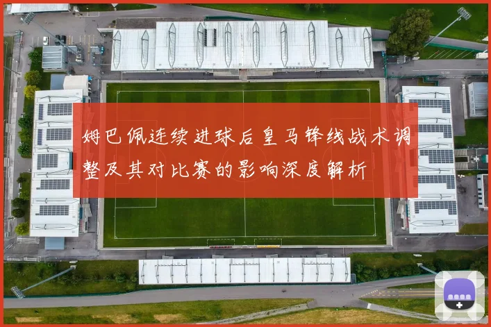 姆巴佩连续进球后皇马锋线战术调整及其对比赛的影响深度解析