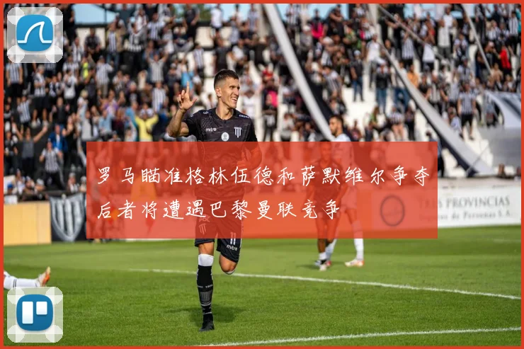 罗马瞄准格林伍德和萨默维尔争夺后者将遭遇巴黎曼联竞争