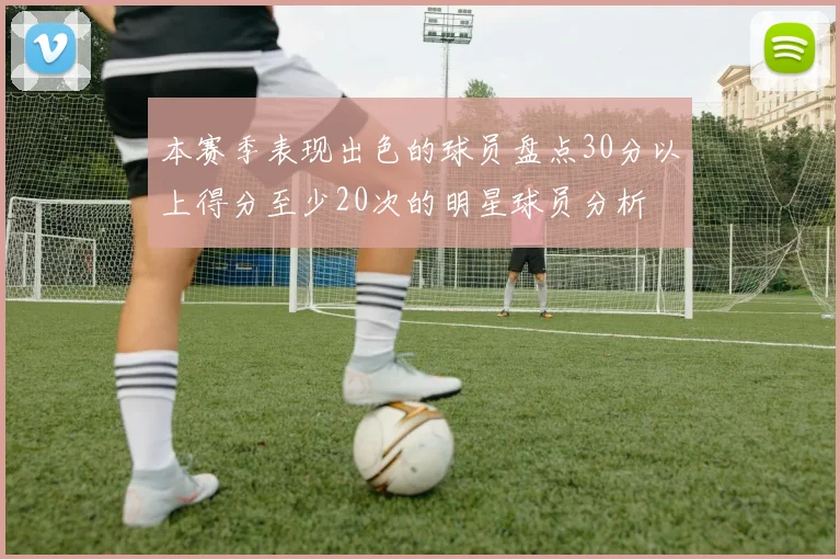 本赛季表现出色的球员盘点30分以上得分至少20次的明星球员分析