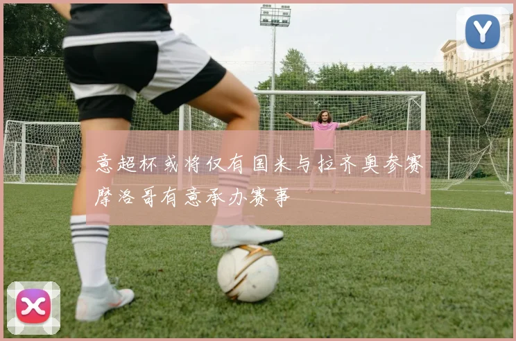 意超杯或将仅有国米与拉齐奥参赛摩洛哥有意承办赛事