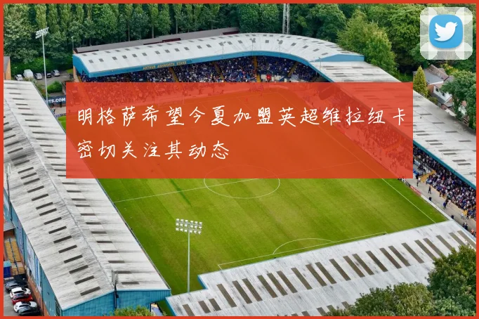 明格萨希望今夏加盟英超维拉纽卡密切关注其动态