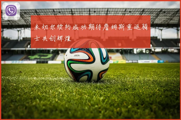 米切尔续约成功期待詹姆斯重返骑士共创辉煌