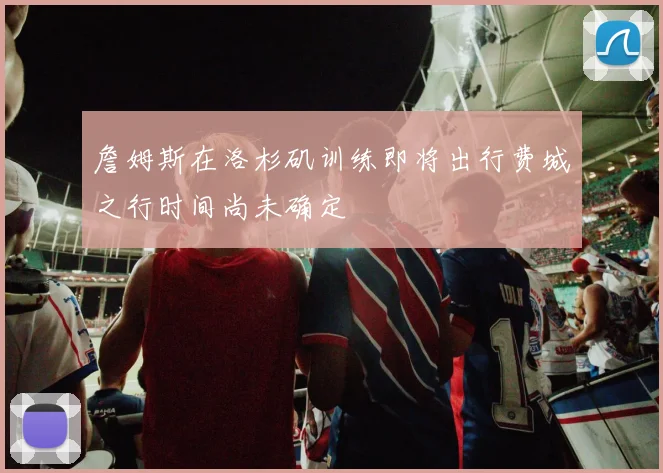 詹姆斯在洛杉矶训练即将出行费城之行时间尚未确定
