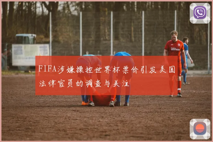 FIFA涉嫌操控世界杯票价引发美国法律官员的调查与关注