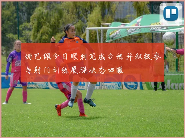 姆巴佩今日顺利完成合练并积极参与射门训练展现状态回暖